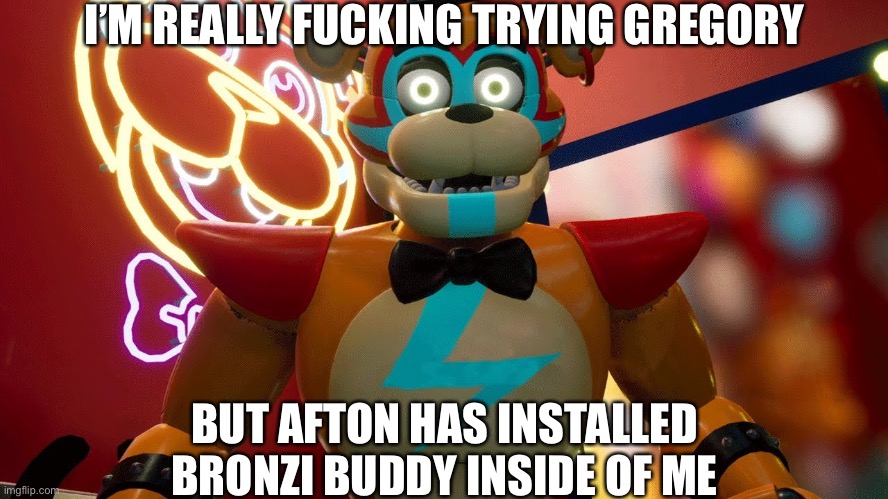 Glamrock Freddy | I’M REALLY FUCKING TRYING GREGORY BUT AFTON HAS INSTALLED BRONZI BUDDY INSIDE OF ME | image tagged in glamrock freddy | made w/ Imgflip meme maker