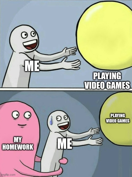 My homework | PLAYING VIDEO GAMES; ME; PLAYING VIDEO GAMES; MY HOMEWORK; ME | image tagged in memes,running away balloon | made w/ Imgflip meme maker