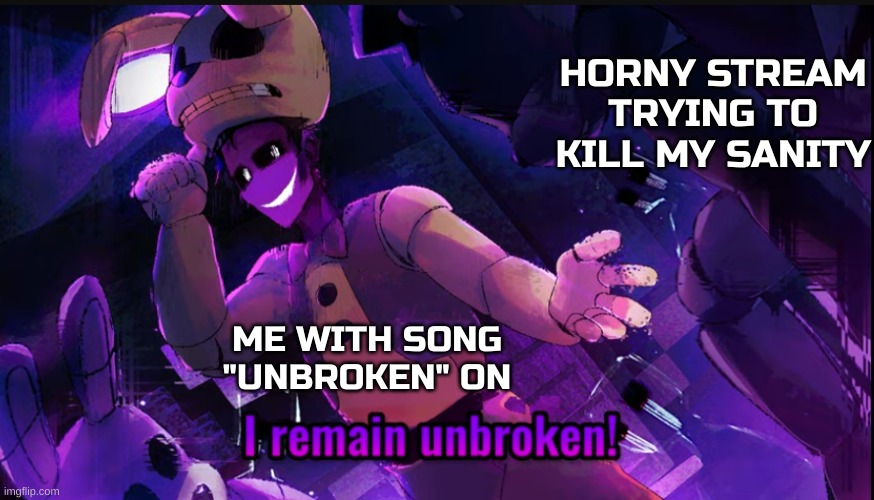 Search "I remain unbroken" in meme templates | HORNY STREAM TRYING TO KILL MY SANITY; ME WITH SONG "UNBROKEN" ON | image tagged in i remain unbroken,fnaf | made w/ Imgflip meme maker