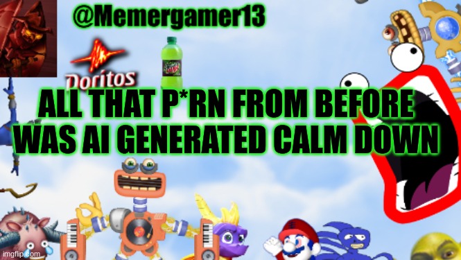 yes | ALL THAT P*RN FROM BEFORE WAS AI GENERATED CALM DOWN | image tagged in memergamer13templete | made w/ Imgflip meme maker