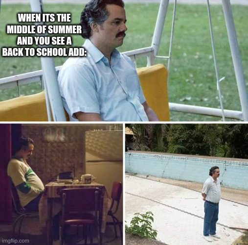 Why they do this is beyond me | WHEN ITS THE MIDDLE OF SUMMER AND YOU SEE A BACK TO SCHOOL ADD: | image tagged in memes,sad pablo escobar | made w/ Imgflip meme maker