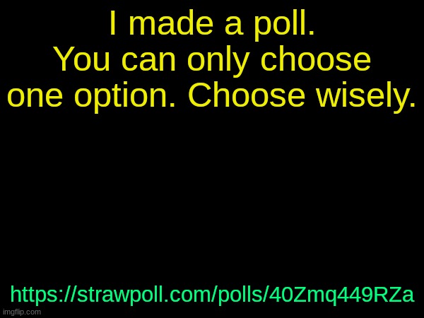 https://strawpoll.com/polls/40Zmq449RZa | I made a poll. You can only choose one option. Choose wisely. https://strawpoll.com/polls/40Zmq449RZa | image tagged in drizzy text temp | made w/ Imgflip meme maker