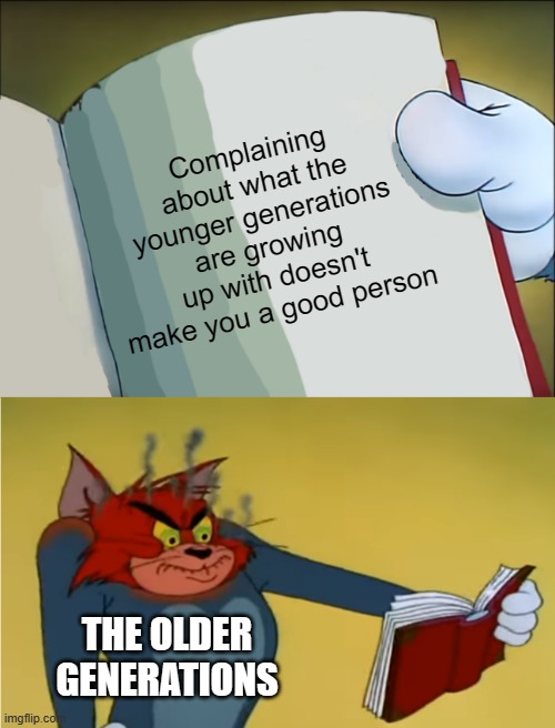People sure hate the younger generations | Complaining about what the younger generations are growing up with doesn't make you a good person; THE OLDER GENERATIONS | image tagged in angry tom reading book,generations,complaining | made w/ Imgflip meme maker