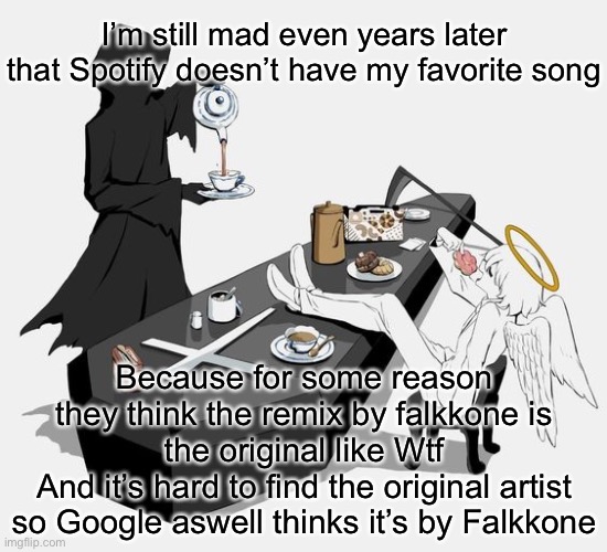 Avogado6 | I’m still mad even years later that Spotify doesn’t have my favorite song; Because for some reason they think the remix by falkkone is the original like Wtf
And it’s hard to find the original artist so Google aswell thinks it’s by Falkkone | image tagged in avogado6 | made w/ Imgflip meme maker