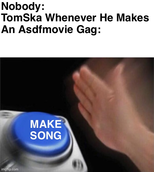 i wonder why every gag in this comedy gets turned into a song ? | Nobody:
TomSka Whenever He Makes An Asdfmovie Gag:; MAKE SONG | image tagged in memes,blank nut button | made w/ Imgflip meme maker
