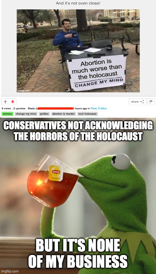 Abortion may be murder but it should never be compared to the holocaust | CONSERVATIVES NOT ACKNOWLEDGING THE HORRORS OF THE HOLOCAUST; BUT IT'S NONE OF MY BUSINESS | image tagged in memes,but that's none of my business,kermit the frog,abortion,anti-semitism,holocaust denial | made w/ Imgflip meme maker