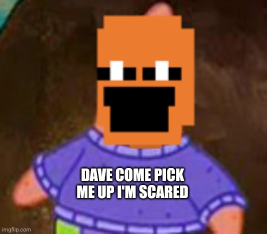 DAVE COME PICK ME UP I'M SCARED | made w/ Imgflip meme maker