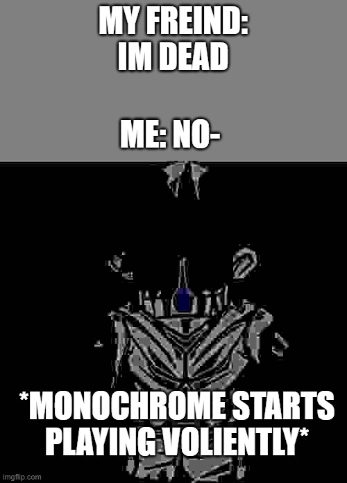 monochrome | MY FREIND: IM DEAD; ME: NO-; *MONOCHROME STARTS PLAYING VOLIENTLY* | made w/ Imgflip meme maker