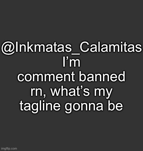 Blank Dark Mode Square | @Inkmatas_Calamitas
I’m comment banned rn, what’s my tagline gonna be | image tagged in blank dark mode square | made w/ Imgflip meme maker