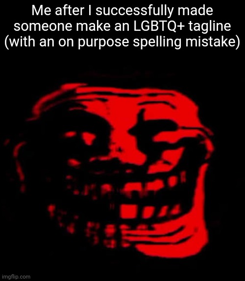 Hehehehehehehehe | Me after I successfully made someone make an LGBTQ+ tagline (with an on purpose spelling mistake) | image tagged in tomfoolery | made w/ Imgflip meme maker