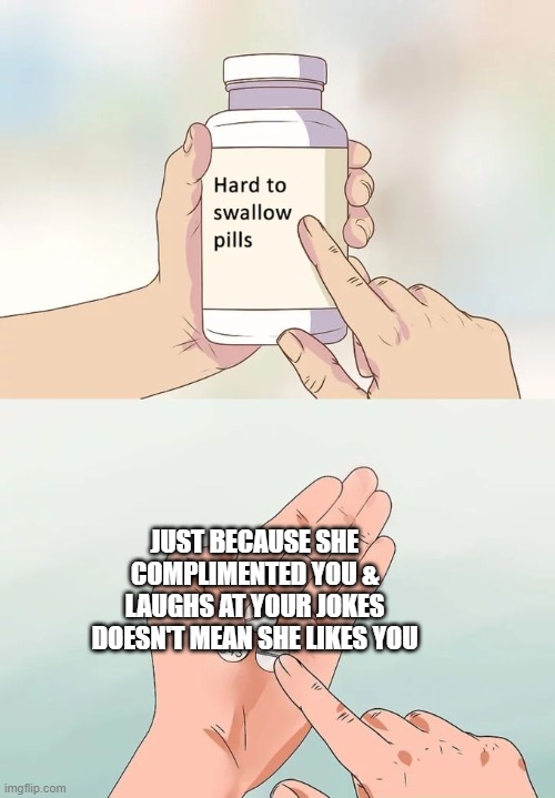 I'm Sorry Guys | JUST BECAUSE SHE COMPLIMENTED YOU & LAUGHS AT YOUR JOKES DOESN'T MEAN SHE LIKES YOU | image tagged in memes,hard to swallow pills | made w/ Imgflip meme maker
