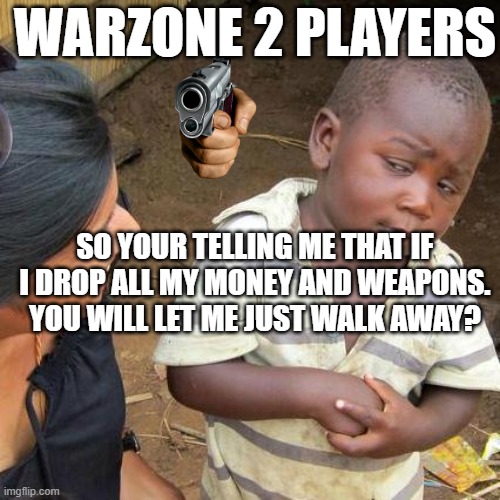 Third World Skeptical Kid | WARZONE 2 PLAYERS; SO YOUR TELLING ME THAT IF I DROP ALL MY MONEY AND WEAPONS. YOU WILL LET ME JUST WALK AWAY? | image tagged in memes,third world skeptical kid | made w/ Imgflip meme maker