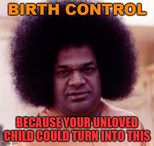 BIRTH CONTROL; BECAUSE YOUR UNLOVED CHILD COULD TURN INTO THIS | BIRTH CONTROL; BECAUSE YOUR UNLOVED CHILD COULD TURN INTO THIS | image tagged in sathya sai baba | made w/ Imgflip meme maker