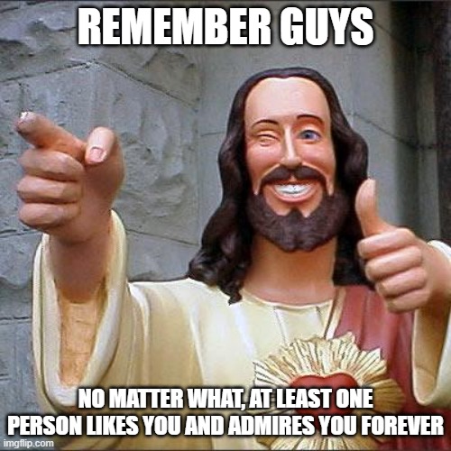 Remember to love yourself! | REMEMBER GUYS; NO MATTER WHAT, AT LEAST ONE PERSON LIKES YOU AND ADMIRES YOU FOREVER | image tagged in memes,buddy christ | made w/ Imgflip meme maker
