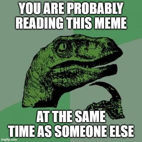 huh? | YOU ARE PROBABLY READING THIS MEME; AT THE SAME TIME AS SOMEONE ELSE | image tagged in memes,philosoraptor | made w/ Imgflip meme maker
