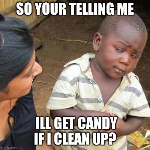 Third World Skeptical Kid | SO YOUR TELLING ME; ILL GET CANDY IF I CLEAN UP? | image tagged in memes,third world skeptical kid | made w/ Imgflip meme maker