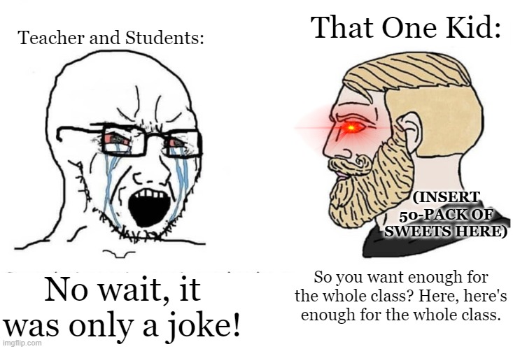 GOOD LUCK, KIDS. GOOD LUCK. | That One Kid:; Teacher and Students:; (INSERT 50-PACK OF SWEETS HERE); No wait, it was only a joke! So you want enough for the whole class? Here, here's enough for the whole class. | image tagged in soyboy vs yes chad | made w/ Imgflip meme maker