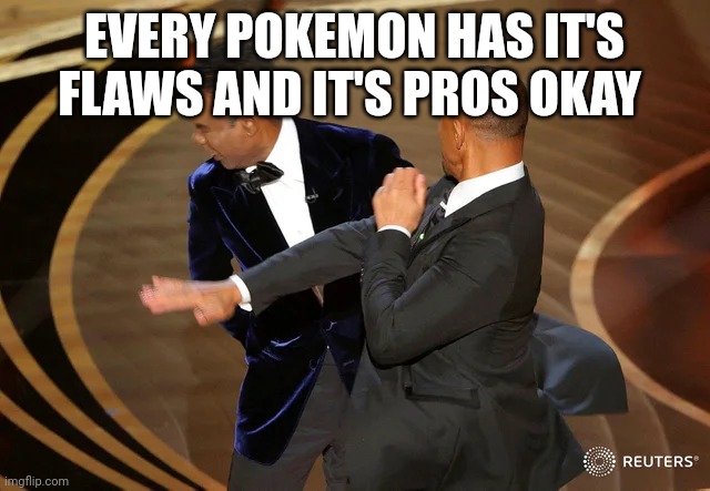 Will Smith punching Chris Rock | EVERY POKEMON HAS IT'S FLAWS AND IT'S PROS OKAY | image tagged in will smith punching chris rock | made w/ Imgflip meme maker