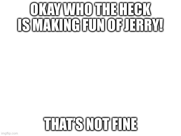 Why though | OKAY WHO THE HECK IS MAKING FUN OF JERRY! THAT’S NOT FINE | made w/ Imgflip meme maker