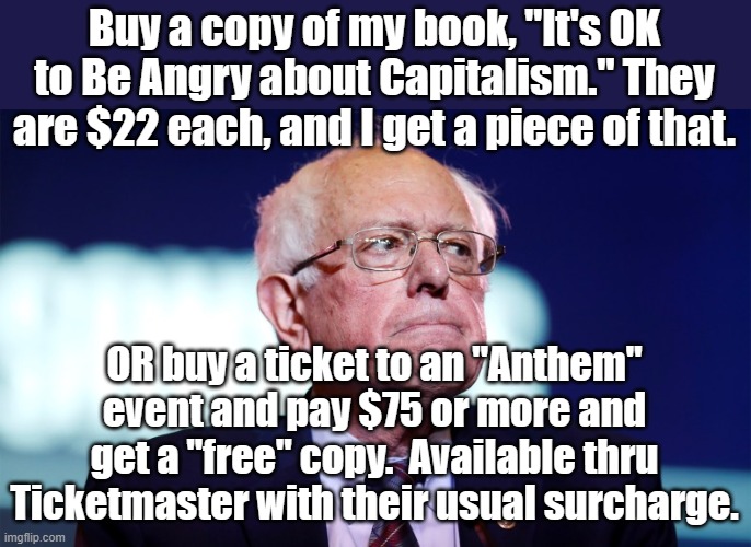 Buy a copy of my book, "It's OK to Be Angry about Capitalism." They are $22 each, and I get a piece of that. OR buy a ticket to an "Anthem" event and pay $75 or more and get a "free" copy.  Available thru Ticketmaster with their usual surcharge. | image tagged in bernie sanders | made w/ Imgflip meme maker