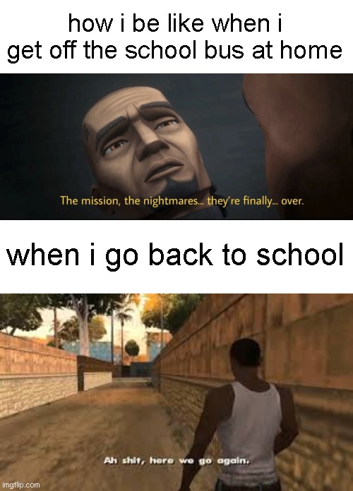 how i be like when i get off the school bus at home; when i go back to school | image tagged in the mission the nightmares they re finally over,ah shit here we go again,sadness back to school | made w/ Imgflip meme maker