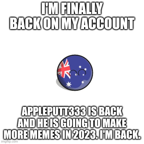 Im back and going to make more memes starting now in 2023 | I'M FINALLY BACK ON MY ACCOUNT; APPLEPUTT333 IS BACK AND HE IS GOING TO MAKE MORE MEMES IN 2023. I'M BACK. | image tagged in memes,blank transparent square,return of appleputt333 | made w/ Imgflip meme maker