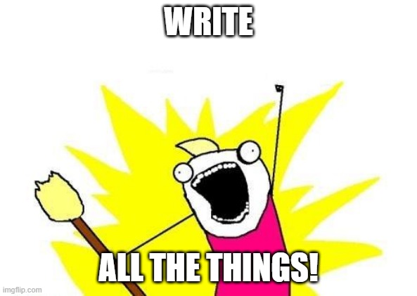Write all the things! | WRITE; ALL THE THINGS! | image tagged in memes,x all the y,writing,writer,writers | made w/ Imgflip meme maker