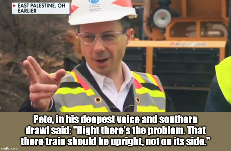 Pete, in his deepest voice and southern drawl said: "Right there's the problem. That there train should be upright, not on its side." | image tagged in pete buttigieg,train wreck | made w/ Imgflip meme maker