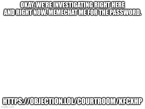 im f**king tired of this. evil ish you should join too. | OKAY, WE'RE INVESTIGATING RIGHT HERE AND RIGHT NOW. MEMECHAT ME FOR THE PASSWORD. HTTPS://OBJECTION.LOL/COURTROOM/KFCXHP | made w/ Imgflip meme maker