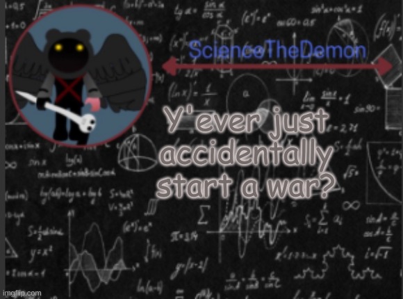 Science's template for scientists | Y'ever just accidentally start a war? | image tagged in science's template for scientists | made w/ Imgflip meme maker