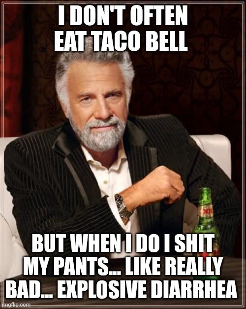 Taco bell 2 the shittening | I DON'T OFTEN EAT TACO BELL; BUT WHEN I DO I SHIT MY PANTS... LIKE REALLY BAD... EXPLOSIVE DIARRHEA | image tagged in memes,the most interesting man in the world | made w/ Imgflip meme maker