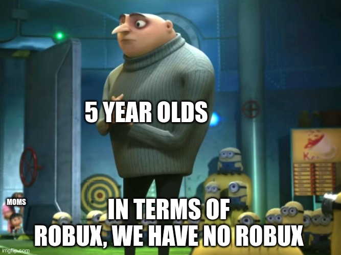 Sadly, I was one of these kids... | 5 YEAR OLDS; MOMS; IN TERMS OF ROBUX, WE HAVE NO ROBUX | image tagged in in terms of robux we have no robux,roblox | made w/ Imgflip meme maker