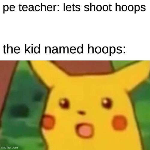 . | pe teacher: lets shoot hoops; the kid named hoops: | image tagged in memes,surprised pikachu | made w/ Imgflip meme maker