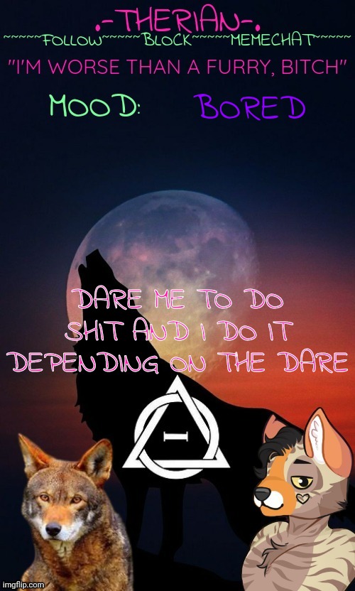 Therian | BORED; DARE ME TO DO SHIT AND I DO IT DEPENDING ON THE DARE | image tagged in therian | made w/ Imgflip meme maker