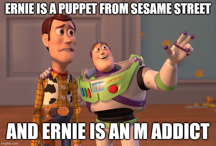 X, X Everywhere Meme | ERNIE IS A PUPPET FROM SESAME STREET AND ERNIE IS AN M ADDICT | image tagged in memes,x x everywhere | made w/ Imgflip meme maker