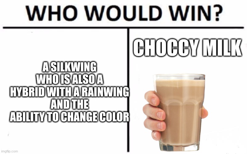 who would win | A SILKWING WHO IS ALSO A HYBRID WITH A RAINWING AND THE ABILITY TO CHANGE COLOR; CHOCCY MILK | image tagged in memes,who would win,choccy milk,wof,dragon | made w/ Imgflip meme maker