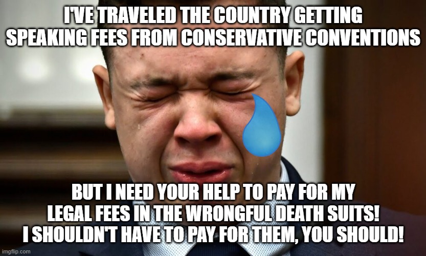 Kyle Rittenhouse crying | I'VE TRAVELED THE COUNTRY GETTING SPEAKING FEES FROM CONSERVATIVE CONVENTIONS; BUT I NEED YOUR HELP TO PAY FOR MY LEGAL FEES IN THE WRONGFUL DEATH SUITS! I SHOULDN'T HAVE TO PAY FOR THEM, YOU SHOULD! | image tagged in kyle rittenhouse crying | made w/ Imgflip meme maker