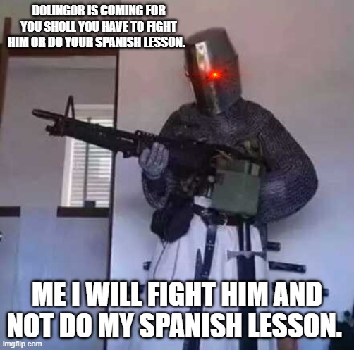 Crusader knight with M60 Machine Gun | DOLINGOR IS COMING FOR YOU SHOLL YOU HAVE TO FIGHT HIM OR DO YOUR SPANISH LESSON. ME I WILL FIGHT HIM AND NOT DO MY SPANISH LESSON. | image tagged in crusader knight with m60 machine gun | made w/ Imgflip meme maker