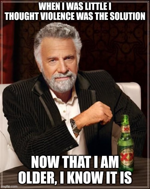 LOL | WHEN I WAS LITTLE I THOUGHT VIOLENCE WAS THE SOLUTION; NOW THAT I AM OLDER, I KNOW IT IS | image tagged in memes,the most interesting man in the world | made w/ Imgflip meme maker