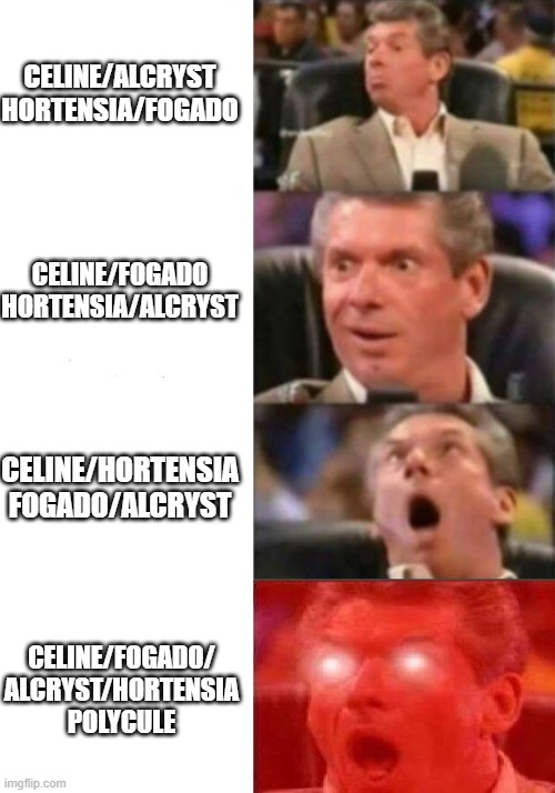 Mr. McMahon reaction | CELINE/ALCRYST
HORTENSIA/FOGADO; CELINE/FOGADO
HORTENSIA/ALCRYST; CELINE/HORTENSIA
FOGADO/ALCRYST; CELINE/FOGADO/
ALCRYST/HORTENSIA
POLYCULE | image tagged in mr mcmahon reaction | made w/ Imgflip meme maker