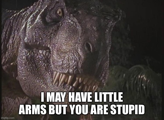 Rexy | I MAY HAVE LITTLE ARMS BUT YOU ARE STUPID | image tagged in rexy | made w/ Imgflip meme maker