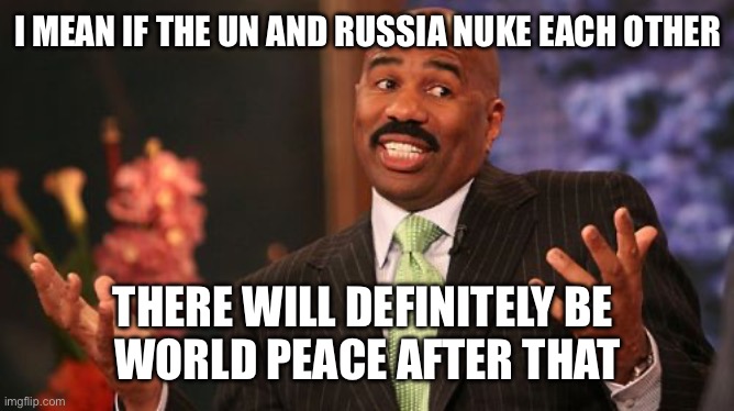 Steve Harvey Meme | I MEAN IF THE UN AND RUSSIA NUKE EACH OTHER THERE WILL DEFINITELY BE 
WORLD PEACE AFTER THAT | image tagged in memes,steve harvey | made w/ Imgflip meme maker