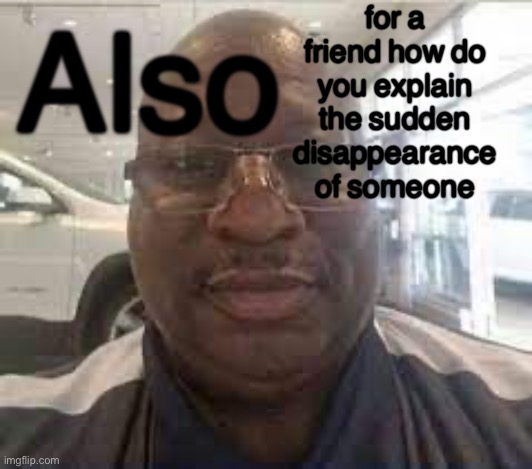 Uncle Terry | for a friend how do you explain the sudden disappearance of someone; Also | image tagged in uncle terry | made w/ Imgflip meme maker