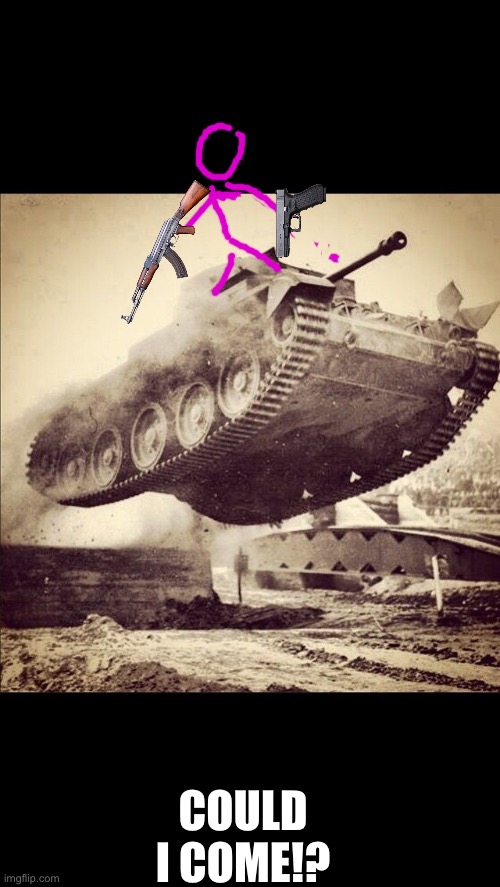 Tanks away | COULD I COME!? | image tagged in tanks away | made w/ Imgflip meme maker