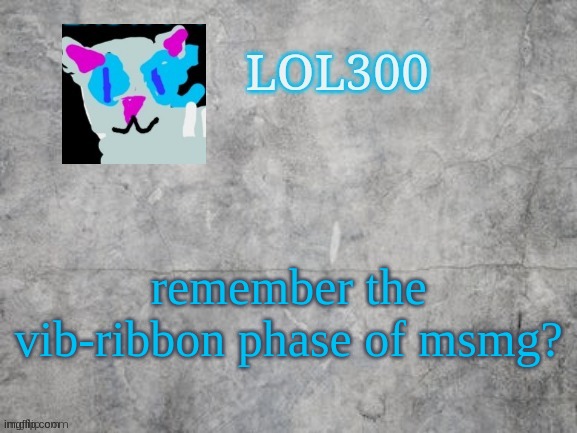 Lol300 announcement 2.0 | remember the vib-ribbon phase of msmg? | image tagged in lol300 announcement 2 0 | made w/ Imgflip meme maker