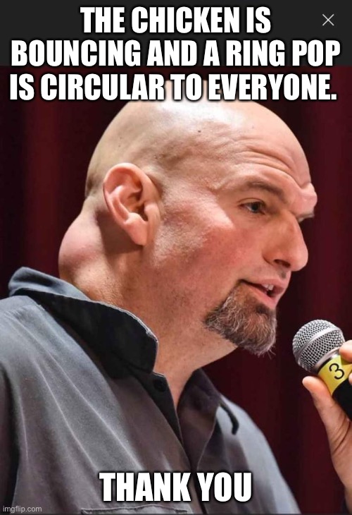 All things circular like barbie cars | THE CHICKEN IS BOUNCING AND A RING POP IS CIRCULAR TO EVERYONE. THANK YOU | image tagged in john fetterman dickhead,wait what,clueless,liberal logic | made w/ Imgflip meme maker