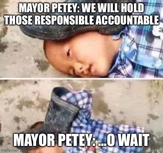 Boot On Head Kid | MAYOR PETEY: WE WILL HOLD THOSE RESPONSIBLE ACCOUNTABLE; MAYOR PETEY: …O WAIT | image tagged in boot on head kid | made w/ Imgflip meme maker