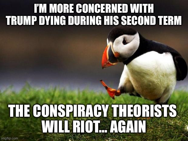 Unpopular Opinion Puffin Meme | I’M MORE CONCERNED WITH TRUMP DYING DURING HIS SECOND TERM THE CONSPIRACY THEORISTS 
WILL RIOT… AGAIN | image tagged in memes,unpopular opinion puffin | made w/ Imgflip meme maker