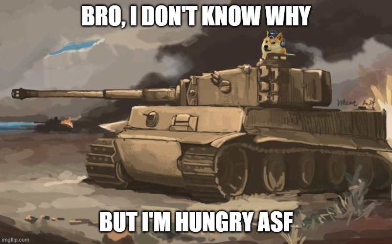 And I usually ain't this hungry around dinner time | BRO, I DON'T KNOW WHY; BUT I'M HUNGRY ASF | image tagged in doge tank,go oof yourself barf | made w/ Imgflip meme maker