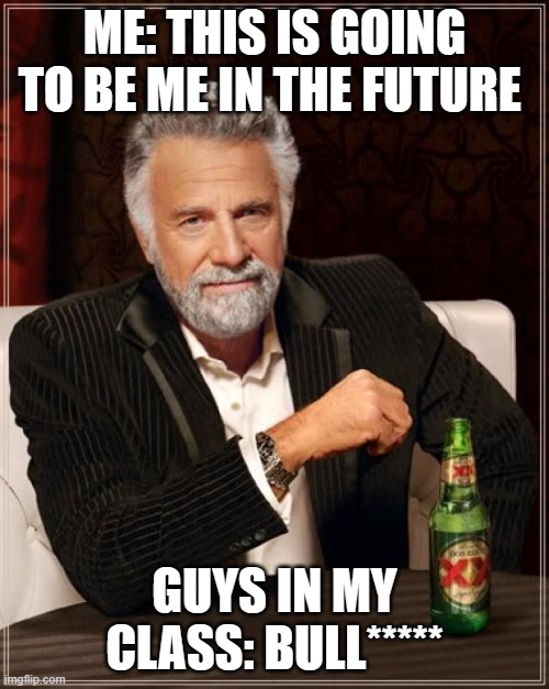 The Most Interesting Man In The World | ME: THIS IS GOING TO BE ME IN THE FUTURE; GUYS IN MY CLASS: BULL***** | image tagged in memes,the most interesting man in the world | made w/ Imgflip meme maker